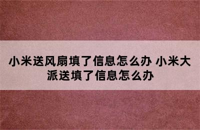 小米送风扇填了信息怎么办 小米大派送填了信息怎么办